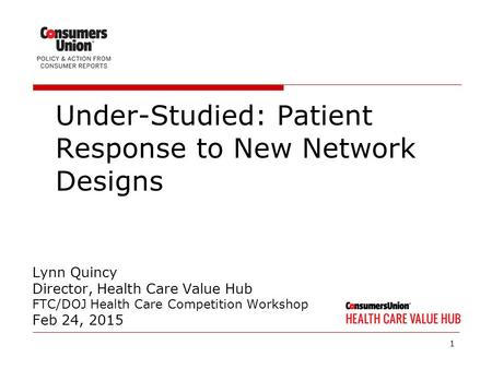 1 Lynn Quincy Director, Health Care Value Hub FTC/DOJ Health Care Competition Workshop Feb 24, 2015 Under-Studied: Patient Response to New Network Designs.