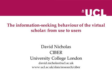 The information-seeking behaviour of the virtual scholar: from use to users David Nicholas CIBER University College London