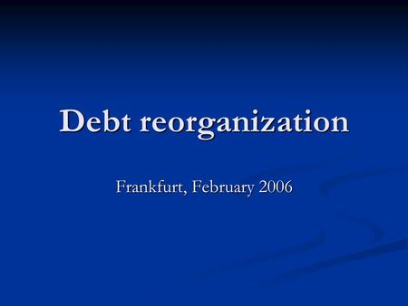 Debt reorganization Frankfurt, February 2006. Background Debt reorganization can be an important feature of economic transactions that occur in a country.
