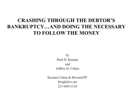 CRASHING THROUGH THE DEBTOR’S BANKRUPTCY…AND DOING THE NECESSARY TO FOLLOW THE MONEY by Paul D. Keenan and Jeffrey D. Cohen Keenan Cohen & Howard PC freightlaw.net.