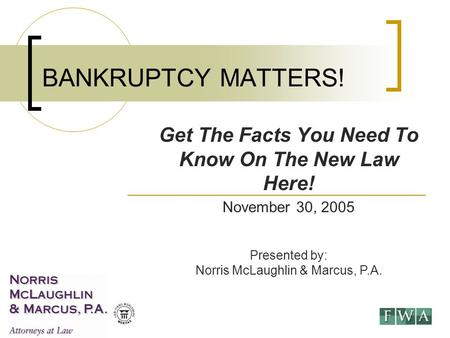 November 30, 2005 Presented by: Norris McLaughlin & Marcus, P.A. BANKRUPTCY MATTERS! Get The Facts You Need To Know On The New Law Here!