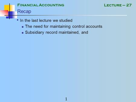 Financial Accounting 1 Lecture – 27 Recap In the last lecture we studied The need for maintaining control accounts Subsidiary record maintained, and.