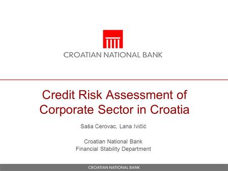 Credit Risk Assessment of Corporate Sector in Croatia Saša Cerovac, Lana Ivičić Croatian National Bank Financial Stability Department.