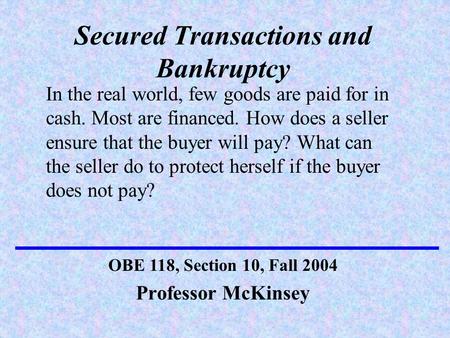 Secured Transactions and Bankruptcy Professor McKinsey OBE 118, Section 10, Fall 2004 In the real world, few goods are paid for in cash. Most are financed.