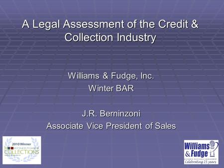A Legal Assessment of the Credit & Collection Industry Williams & Fudge, Inc. Winter BAR J.R. Berninzoni Associate Vice President of Sales.