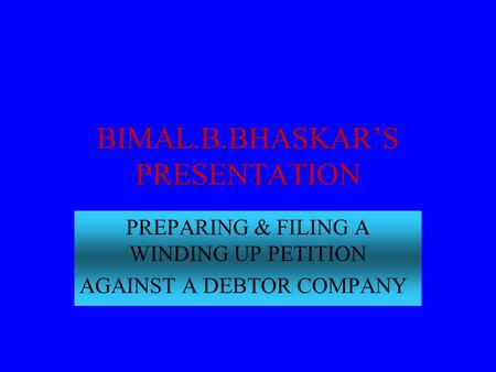 BIMAL.B.BHASKAR’S PRESENTATION PREPARING & FILING A WINDING UP PETITION AGAINST A DEBTOR COMPANY.