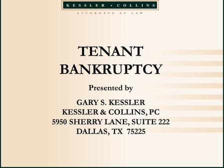 TENANT BANKRUPTCY Presented by GARY S. KESSLER KESSLER & COLLINS, PC 5950 SHERRY LANE, SUITE 222 DALLAS, TX 75225.