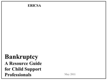 Bankruptcy A Resource Guide for Child Support Professionals ERICSA May 2011.