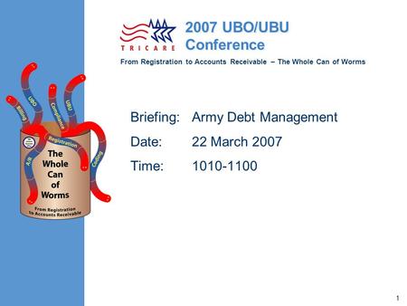 From Registration to Accounts Receivable – The Whole Can of Worms 2007 UBO/UBU Conference 1 Briefing: Army Debt Management Date: 22 March 2007 Time:1010-1100.