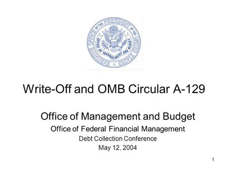 1 Write-Off and OMB Circular A-129 Office of Management and Budget Office of Federal Financial Management Debt Collection Conference May 12, 2004.
