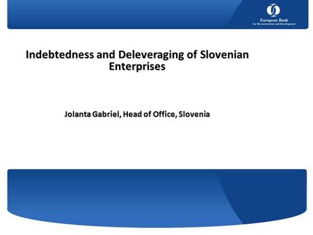 Indebtedness and Deleveraging of Slovenian Enterprises Jolanta Gabriel, Head of Office, Slovenia.