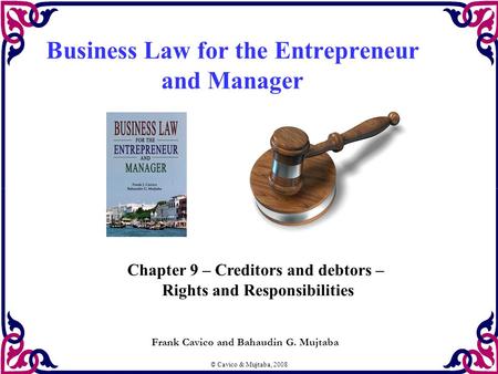© Cavico & Mujtaba, 2008 Business Law for the Entrepreneur and Manager Frank Cavico and Bahaudin G. Mujtaba Chapter 9 – Creditors and debtors – Rights.