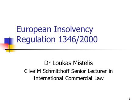 1 European Insolvency Regulation 1346/2000 Dr Loukas Mistelis Clive M Schmitthoff Senior Lecturer in International Commercial Law.
