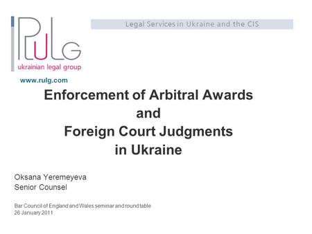 Www.rulg.com Enforcement of Arbitral Awards and Foreign Court Judgments in Ukraine Oksana Yeremeyeva Senior Counsel Bar Council of England and Wales seminar.