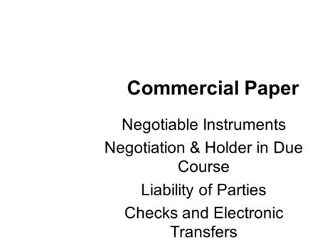 Commercial Paper Negotiable Instruments Negotiation & Holder in Due Course Liability of Parties Checks and Electronic Transfers.