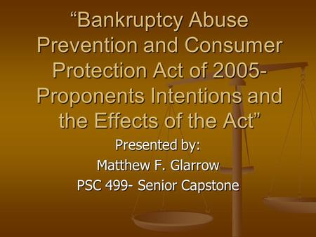 “Bankruptcy Abuse Prevention and Consumer Protection Act of 2005- Proponents Intentions and the Effects of the Act” Presented by: Matthew F. Glarrow PSC.