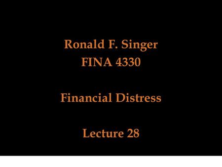 Ronald F. Singer FINA 4330 Financial Distress Lecture 28