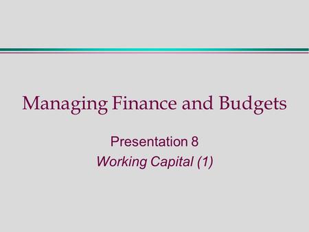 Managing Finance and Budgets Presentation 8 Working Capital (1)