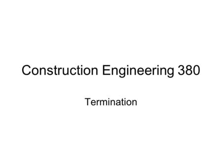 Construction Engineering 380 Termination. Termination for breach was covered in depth earlier Can also have termination for convenience by owner –Owner.