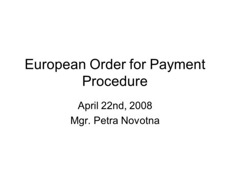 European Order for Payment Procedure April 22nd, 2008 Mgr. Petra Novotna.
