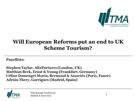 1 TMA Europe Conference Madrid, 8 June 2012 Will European Reforms put an end to UK Scheme Tourism? Panellists: Stephen Taylor, AlixPartners (London, UK)