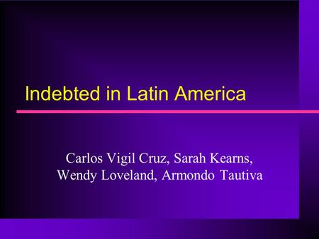 Indebted in Latin America Carlos Vigil Cruz, Sarah Kearns, Wendy Loveland, Armondo Tautiva.