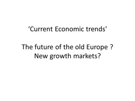 ‘Current Economic trends' The future of the old Europe ? New growth markets?