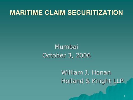 1 MARITIME CLAIM SECURITIZATION Mumbai October 3, 2006 William J. Honan Holland & Knight LLP.