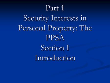 Part 1 Security Interests in Personal Property: The PPSA Section I Introduction.