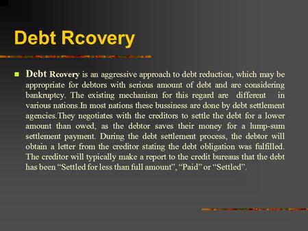 Debt Rcovery Debt Rcovery is an aggressive approach to debt reduction, which may be appropriate for debtors with serious amount of debt and are considering.