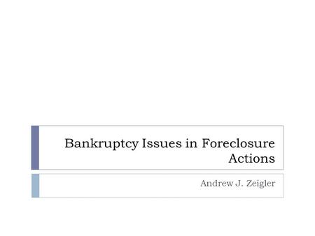 Bankruptcy Issues in Foreclosure Actions Andrew J. Zeigler.