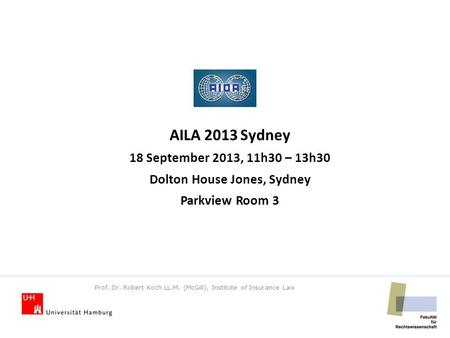 AILA 2013 Sydney 18 September 2013, 11h30 – 13h30 Dolton House Jones, Sydney Parkview Room 3 Prof. Dr. Robert Koch LL.M. (McGill), Institute of Insurance.