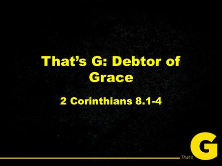That’s G: Debtor of Grace 2 Corinthians 8.1-4. You will never be able to change unless you shift your thinking from what you’ll lose to what you’ll gain.