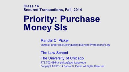 Class 14 Secured Transactions, Fall, 2014 Priority: Purchase Money SIs Randal C. Picker James Parker Hall Distinguished Service Professor of Law The Law.