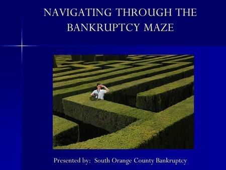 NAVIGATING THROUGH THE BANKRUPTCY MAZE Presented by: South Orange County Bankruptcy.