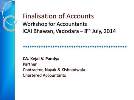 Finalisation of Accounts Workshop for Accountants ICAI Bhawan, Vadodara – 8 th July, 2014 ********************************************* CA. Kejal V. Pandya.