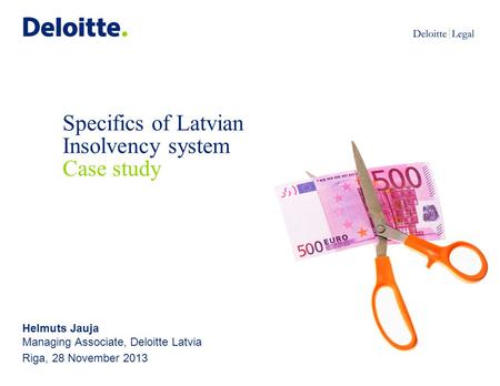 Specifics of Latvian Insolvency system Case study Helmuts Jauja Managing Associate, Deloitte Latvia Riga, 28 November 2013.
