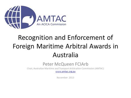 Recognition and Enforcement of Foreign Maritime Arbitral Awards in Australia Peter McQueen FCIArb Chair, Australian Maritime and Transport Arbitration.