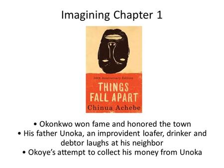 Imagining Chapter 1 Okonkwo won fame and honored the town His father Unoka, an improvident loafer, drinker and debtor laughs at his neighbor Okoye’s attempt.