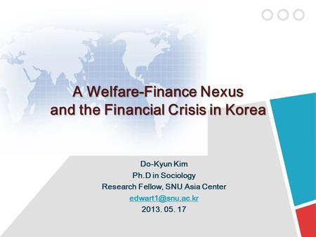 A Welfare-Finance Nexus and the Financial Crisis in Korea Do-Kyun Kim Ph.D in Sociology Research Fellow, SNU Asia Center 2013. 05. 17.