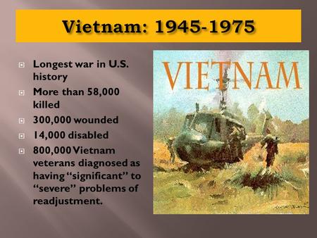  Longest war in U.S. history  More than 58,000 killed  300,000 wounded  14,000 disabled  800,000 Vietnam veterans diagnosed as having “significant”