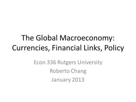 The Global Macroeconomy: Currencies, Financial Links, Policy Econ 336 Rutgers University Roberto Chang January 2013.