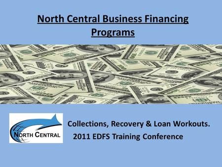 North Central Business Financing Programs Collections, Recovery & Loan Workouts. 2011 EDFS Training Conference.
