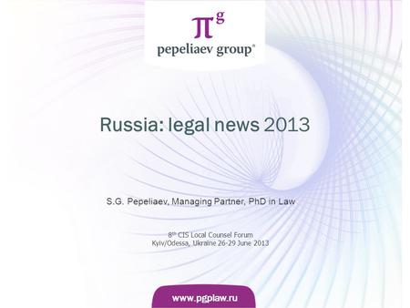 Слайд www.pgplaw.ru www.pgplaw.ru Russia: legal news 2013 S.G. Pepeliaev, Managing Partner, PhD in Law 8 th CIS Local Counsel Forum Kyiv/Odessa, Ukraine.