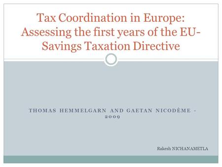 THOMAS HEMMELGARN AND GAETAN NICODÈME - 2009 Tax Coordination in Europe: Assessing the first years of the EU- Savings Taxation Directive Rakesh NICHANAMETLA.