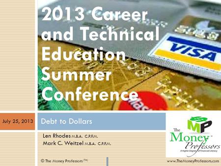 Debt to Dollars © The Money Professors (TM) www.TheMoneyProfessors.com 2013 Career and Technical Education Summer Conference Len Rhodes M.B.A. C.P.F.M.