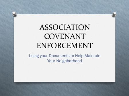 ASSOCIATION COVENANT ENFORCEMENT Using your Documents to Help Maintain Your Neighborhood.