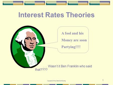 Copyright 2014 by Diane Scott Docking 1 Interest Rates Theories... Wasn’t it Ben Franklin who said that???? A fool and his Money are soon Partying!!!!