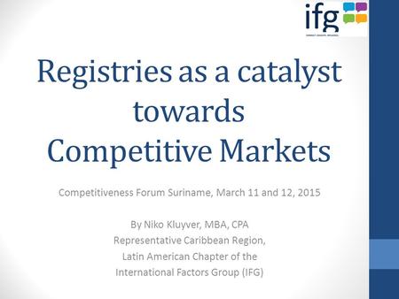Registries as a catalyst towards Competitive Markets Competitiveness Forum Suriname, March 11 and 12, 2015 By Niko Kluyver, MBA, CPA Representative Caribbean.