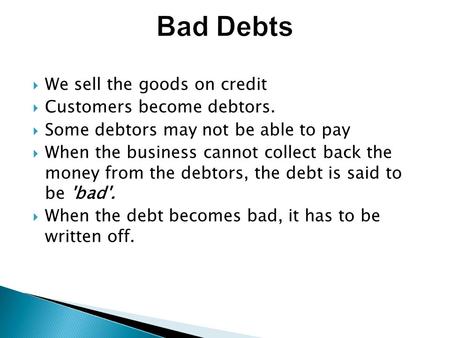  We sell the goods on credit  Customers become debtors.  Some debtors may not be able to pay  When the business cannot collect back the money from.